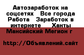 Автозаработок на соцсетях - Все города Работа » Заработок в интернете   . Ханты-Мансийский,Мегион г.